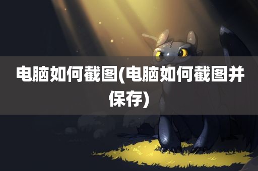 电脑如何截图(电脑如何截图并保存)