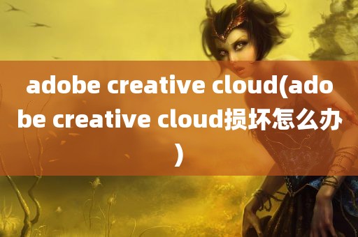 adobe creative cloud(adobe creative cloud损坏怎么办)