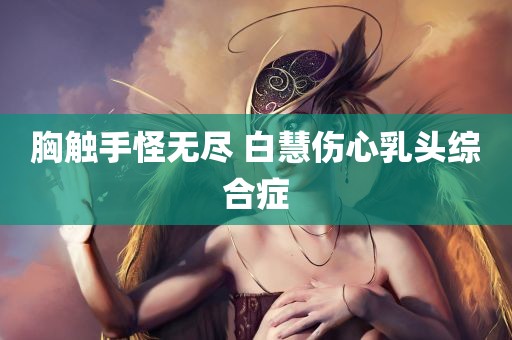 胸触手怪无尽 白慧伤心乳头综合症