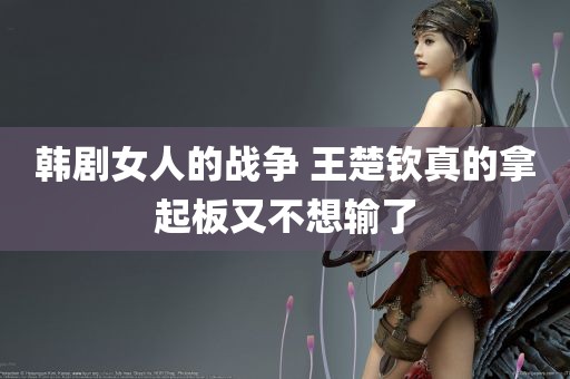 韩剧女人的战争 王楚钦真的拿起板又不想输了