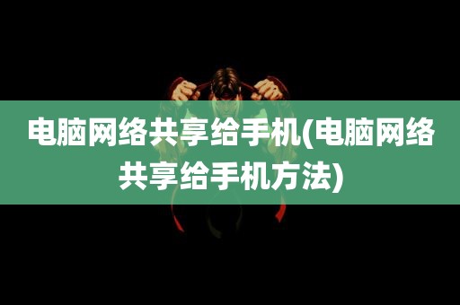 电脑网络共享给手机(电脑网络共享给手机方法)