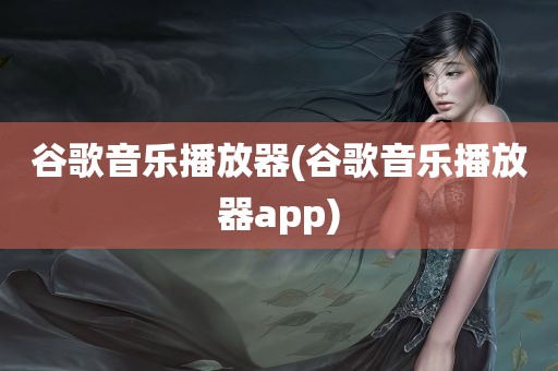 谷歌音乐播放器(谷歌音乐播放器app)