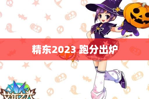 精东2023 跑分出炉