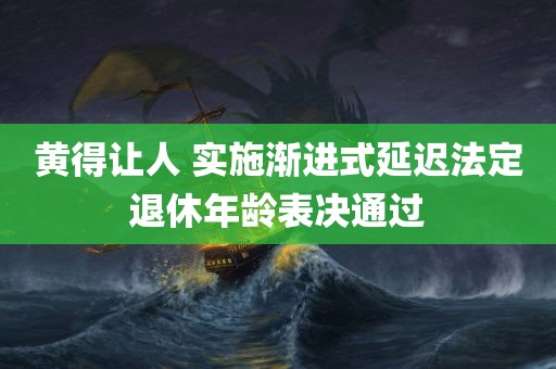 黄得让人 实施渐进式延迟法定退休年龄表决通过