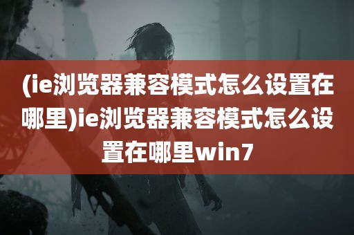 (ie浏览器兼容模式怎么设置在哪里)ie浏览器兼容模式怎么设置在哪里win7