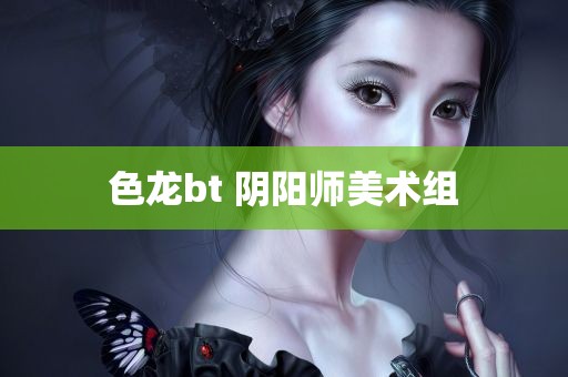 色龙bt 阴阳师美术组