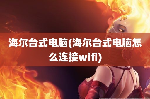 海尔台式电脑(海尔台式电脑怎么连接wifi)