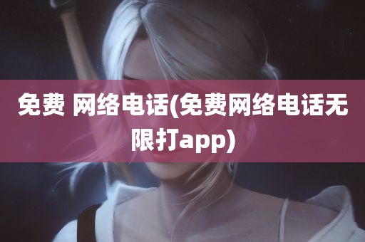 免费 网络电话(免费网络电话无限打app)