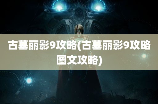 古墓丽影9攻略(古墓丽影9攻略图文攻略)