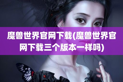 魔兽世界官网下载(魔兽世界官网下载三个版本一样吗)