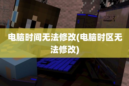 电脑时间无法修改(电脑时区无法修改)