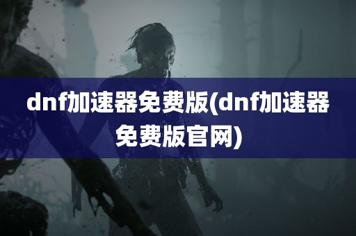 dnf加速器免费版(dnf加速器免费版官网)