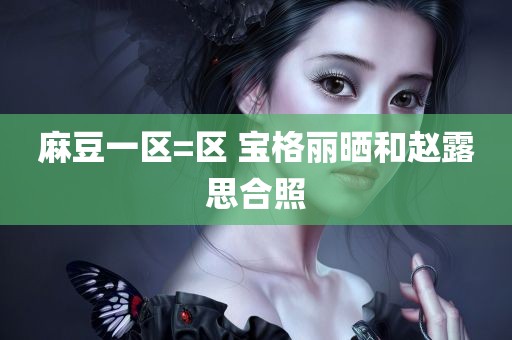 麻豆一区=区 宝格丽晒和赵露思合照