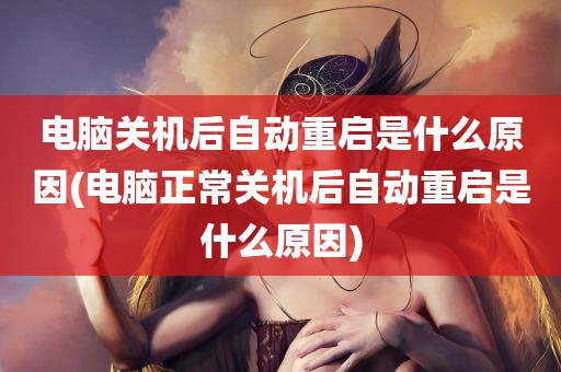 电脑关机后自动重启是什么原因(电脑正常关机后自动重启是什么原因)