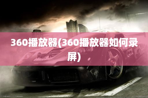 360播放器(360播放器如何录屏)