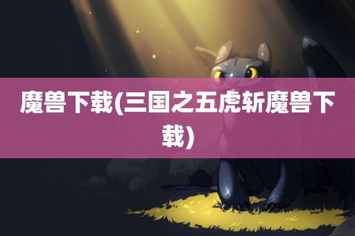 魔兽下载(三国之五虎斩魔兽下载)