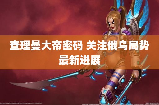 查理曼大帝密码 关注俄乌局势最新进展