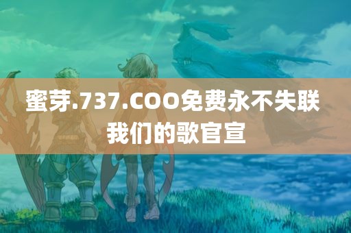 蜜芽.737.COO免费永不失联 我们的歌官宣