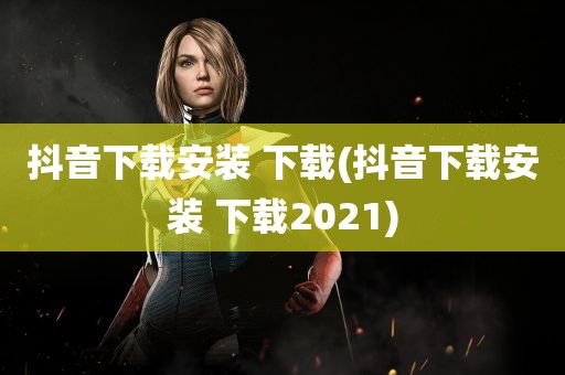 抖音下载安装 下载(抖音下载安装 下载2021)