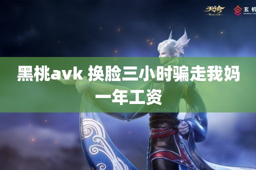 黑桃avk 换脸三小时骗走我妈一年工资