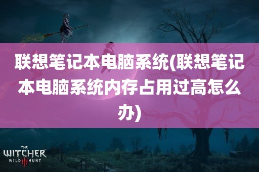 联想笔记本电脑系统(联想笔记本电脑系统内存占用过高怎么办)