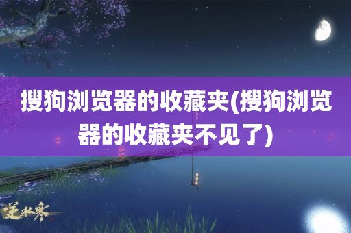 搜狗浏览器的收藏夹(搜狗浏览器的收藏夹不见了)