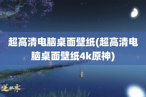 超高清电脑桌面壁纸(超高清电脑桌面壁纸4k原神)