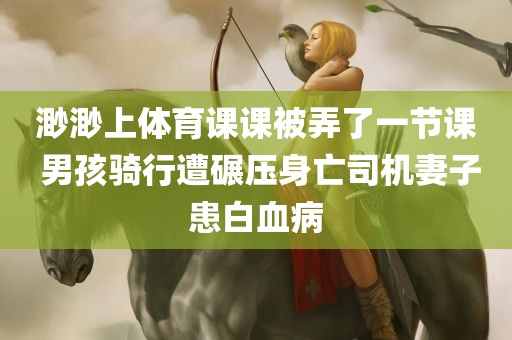 渺渺上体育课课被弄了一节课 男孩骑行遭碾压身亡司机妻子患白血病