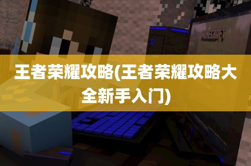 王者荣耀攻略(王者荣耀攻略大全新手入门)