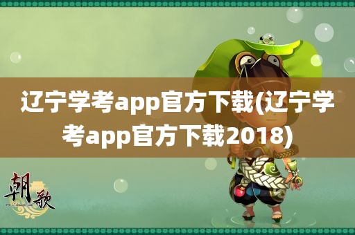 辽宁学考app官方下载(辽宁学考app官方下载2018)