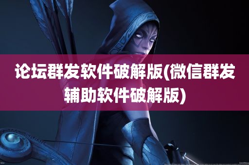 论坛群发软件破解版(微信群发辅助软件破解版)