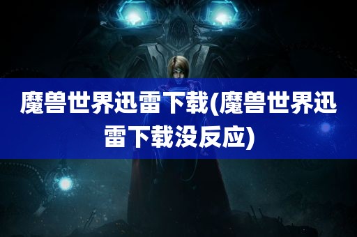 魔兽世界迅雷下载(魔兽世界迅雷下载没反应)