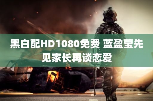 黑白配HD1080免费 蓝盈莹先见家长再谈恋爱