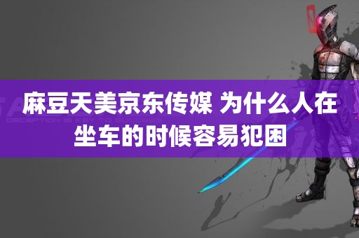 麻豆天美京东传媒 为什么人在坐车的时候容易犯困