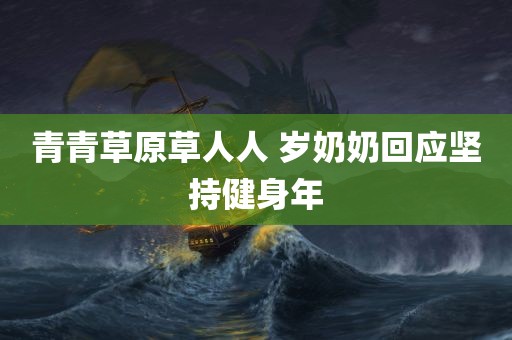 青青草原草人人 岁奶奶回应坚持健身年