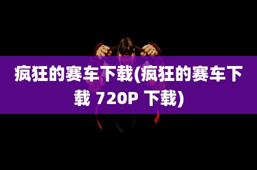 疯狂的赛车下载(疯狂的赛车下载 720P 下载)