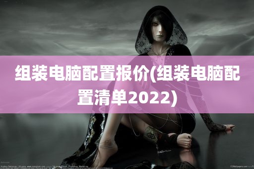 组装电脑配置报价(组装电脑配置清单2022)