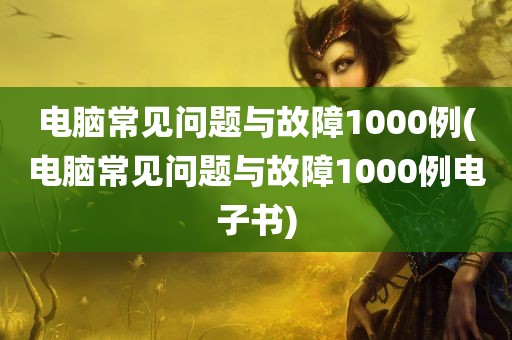 电脑常见问题与故障1000例(电脑常见问题与故障1000例电子书)