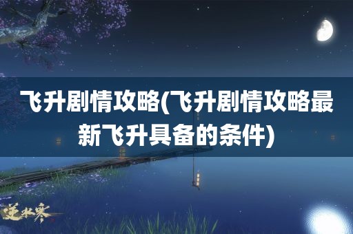 飞升剧情攻略(飞升剧情攻略最新飞升具备的条件)