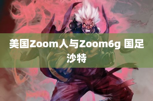 美国Zoom人与Zoom6g 国足沙特