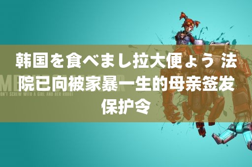 韩国を食べまし拉大便ょう 法院已向被家暴一生的母亲签发保护令