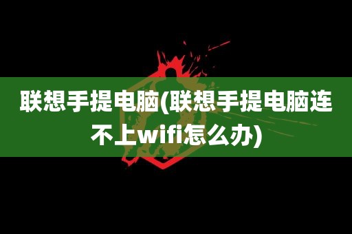 联想手提电脑(联想手提电脑连不上wifi怎么办)