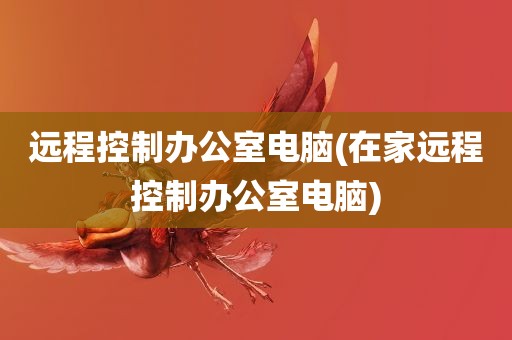 远程控制办公室电脑(在家远程控制办公室电脑)