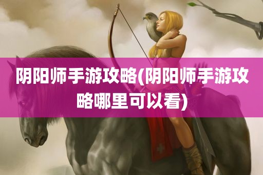 阴阳师手游攻略(阴阳师手游攻略哪里可以看)