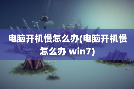 电脑开机慢怎么办(电脑开机慢怎么办 win7)