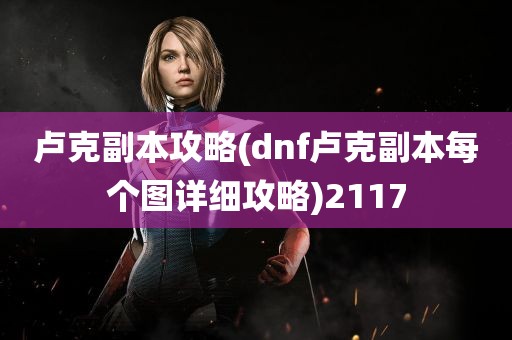 卢克副本攻略(dnf卢克副本每个图详细攻略)2117