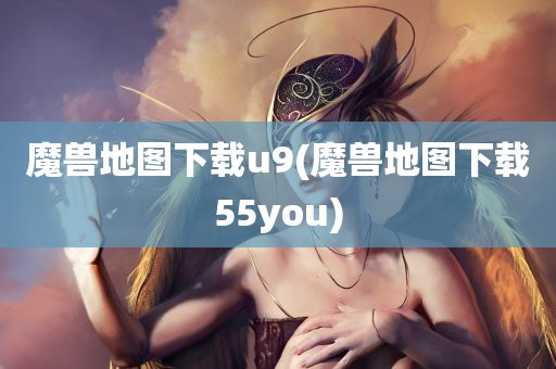 魔兽地图下载u9(魔兽地图下载55you)