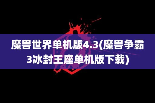 魔兽世界单机版4.3(魔兽争霸3冰封王座单机版下载)