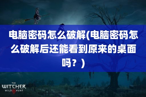 电脑密码怎么破解(电脑密码怎么破解后还能看到原来的桌面吗？)