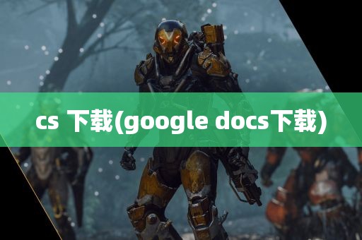 cs 下载(google docs下载)